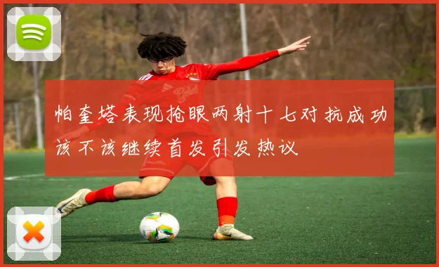 帕奎塔表现抢眼两射十七对抗成功该不该继续首发引发热议