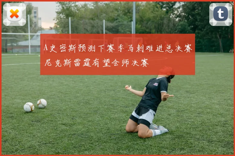 A史密斯预测下赛季马刺难进总决赛尼克斯雷霆有望会师决赛