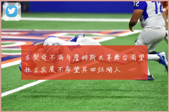 东契奇不满与詹姆斯共享舞台渴望独立发展不希望其回归湖人