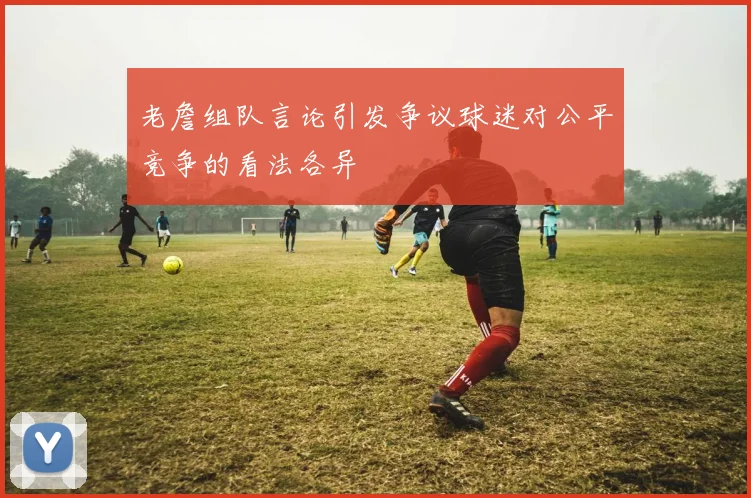 老詹组队言论引发争议球迷对公平竞争的看法各异