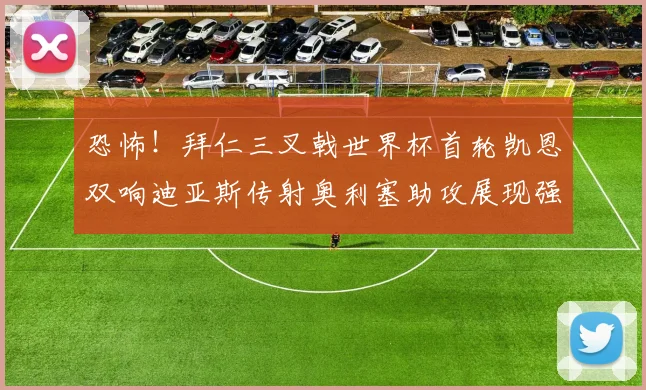 恐怖！拜仁三叉戟世界杯首轮凯恩双响迪亚斯传射奥利塞助攻展现强大实力