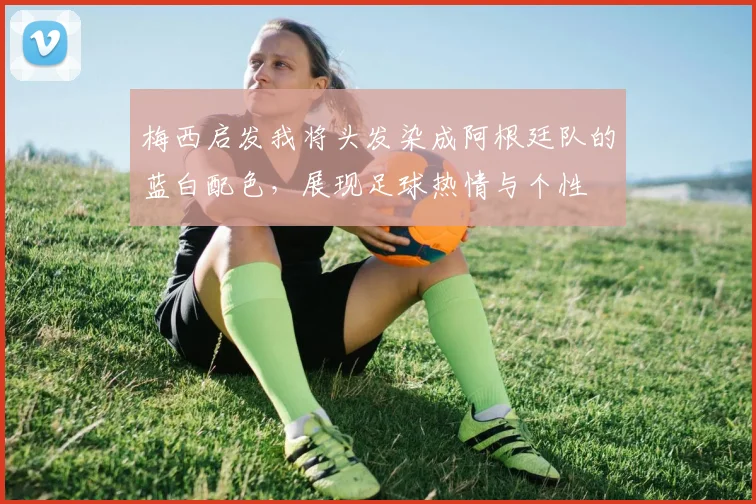 梅西启发我将头发染成阿根廷队的蓝白配色，展现足球热情与个性
