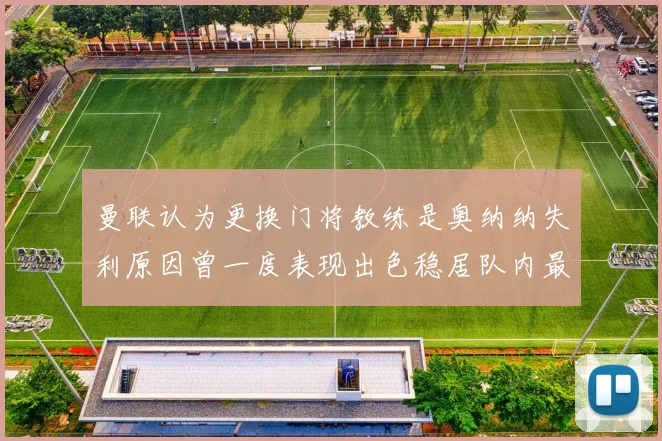 曼联认为更换门将教练是奥纳纳失利原因曾一度表现出色稳居队内最佳