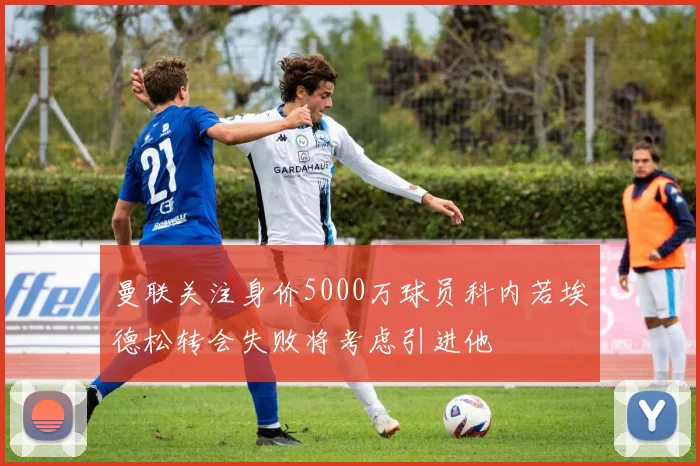 曼联关注身价5000万球员科内若埃德松转会失败将考虑引进他