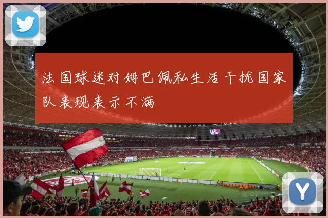法国球迷对姆巴佩私生活干扰国家队表现表示不满