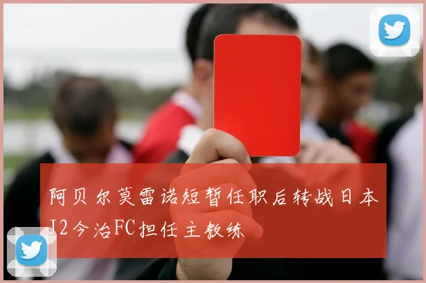 阿贝尔莫雷诺短暂任职后转战日本J2今治FC担任主教练