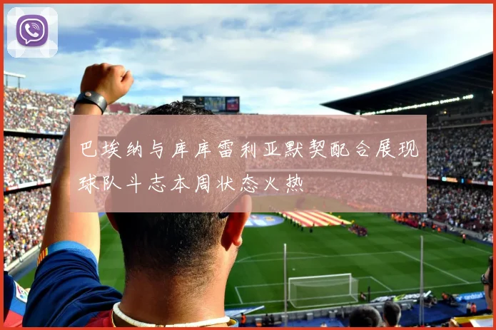 巴埃纳与库库雷利亚默契配合展现球队斗志本周状态火热