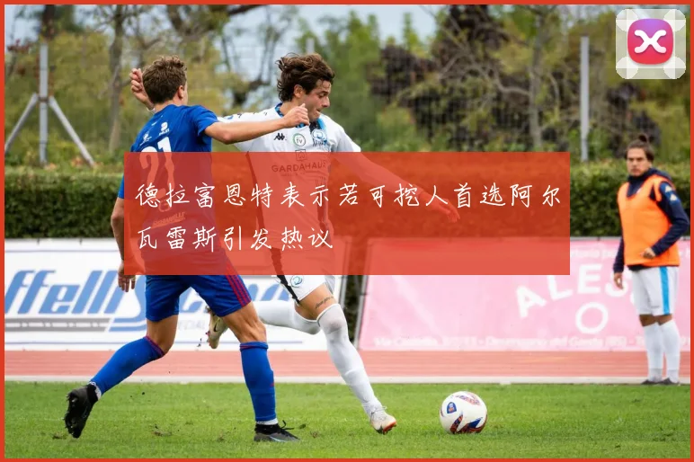 德拉富恩特表示若可挖人首选阿尔瓦雷斯引发热议