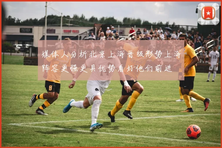媒体人分析北京上海晋级形势上海阵容更强更具优势看好他们前进