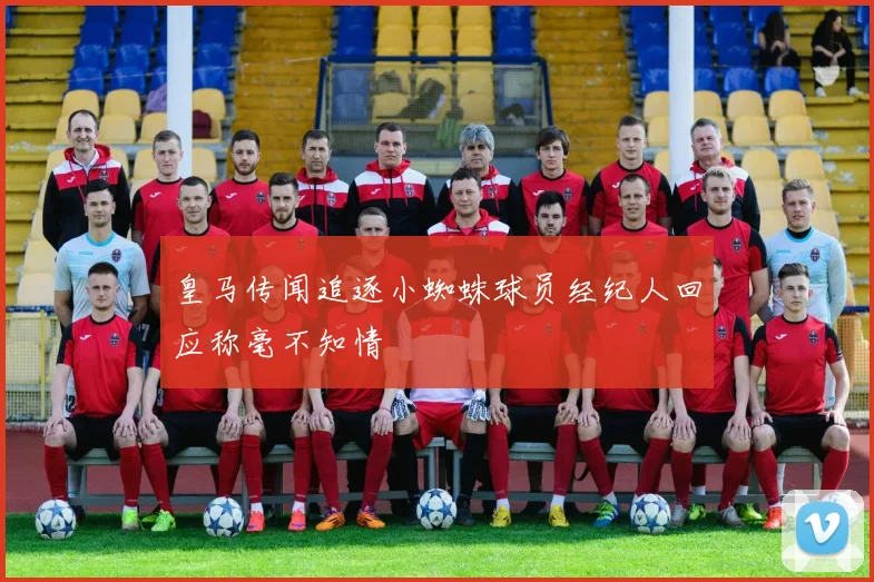 皇马传闻追逐小蜘蛛球员经纪人回应称毫不知情