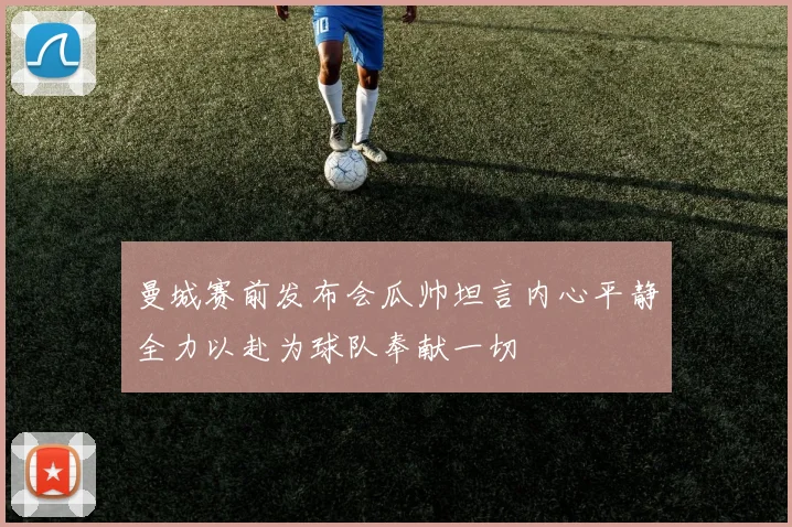 曼城赛前发布会瓜帅坦言内心平静全力以赴为球队奉献一切